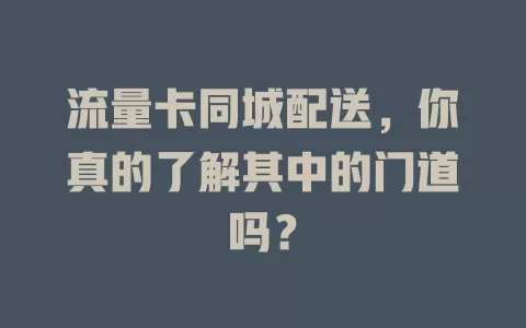 流量卡同城配送，你真的了解其中的门道吗？