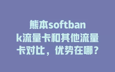 熊本softbank流量卡和其他流量卡对比，优势在哪？