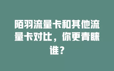 陌羽流量卡和其他流量卡对比，你更青睐谁？