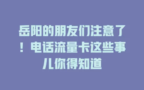 岳阳的朋友们注意了！电话流量卡这些事儿你得知道