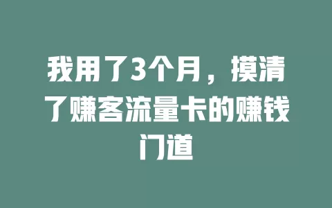 我用了3个月，摸清了赚客流量卡的赚钱门道