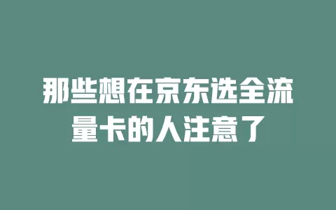 那些想在京东选全流量卡的人注意了