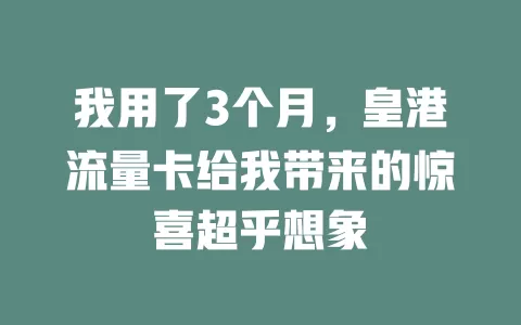 我用了3个月，皇港流量卡给我带来的惊喜超乎想象