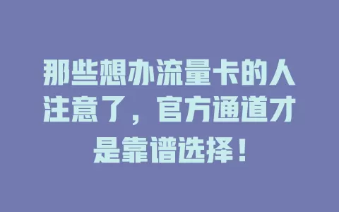 那些想办流量卡的人注意了，官方通道才是靠谱选择！