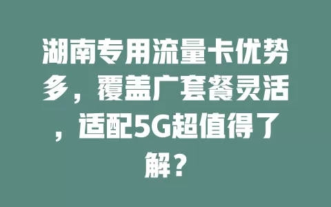 湖南专用流量卡优势多，覆盖广套餐灵活，适配5G超值得了解？