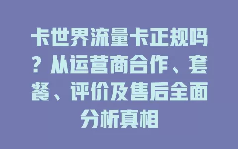 卡世界流量卡正规吗？从运营商合作、套餐、评价及售后全面分析真相