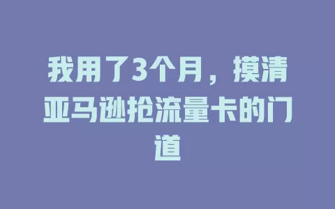 我用了3个月，摸清亚马逊抢流量卡的门道