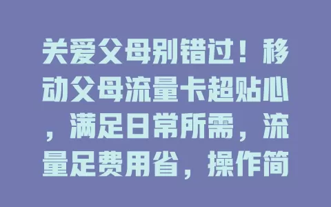 关爱父母别错过！移动父母流量卡超贴心，满足日常所需，流量足费用省，操作简单，让子女安心，快为爸妈安排！