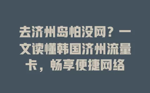 去济州岛怕没网？一文读懂韩国济州流量卡，畅享便捷网络