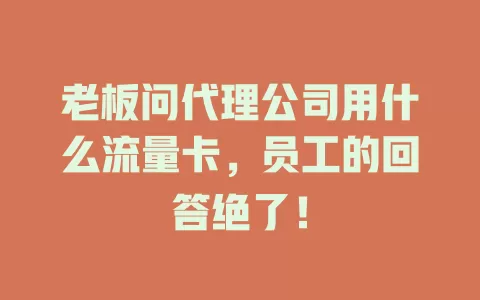 老板问代理公司用什么流量卡，员工的回答绝了！
