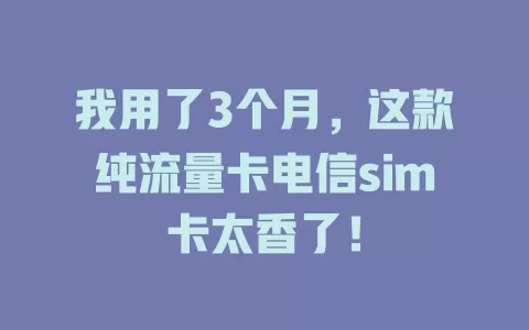 我用了3个月，这款纯流量卡电信sim卡太香了！