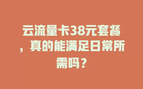 云流量卡38元套餐，真的能满足日常所需吗？