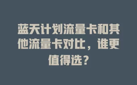 蓝天计划流量卡和其他流量卡对比，谁更值得选？