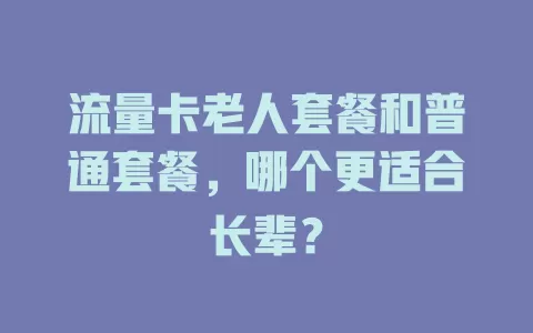 流量卡老人套餐和普通套餐，哪个更适合长辈？