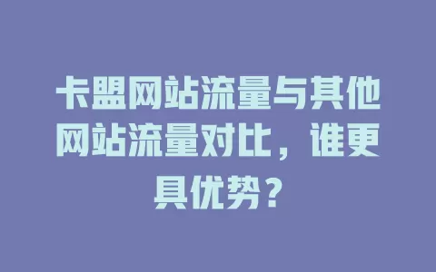 卡盟网站流量与其他网站流量对比，谁更具优势？