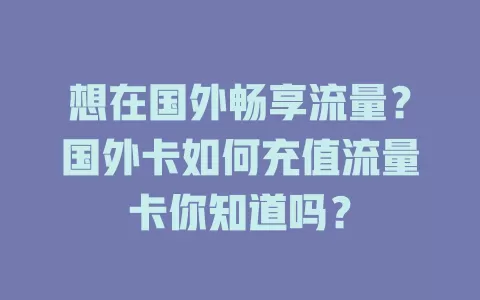 想在国外畅享流量？国外卡如何充值流量卡你知道吗？