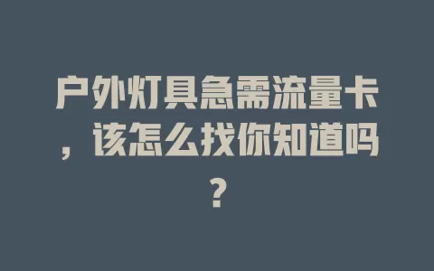 户外灯具急需流量卡，该怎么找你知道吗？