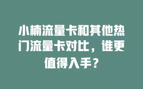 小楠流量卡和其他热门流量卡对比，谁更值得入手？