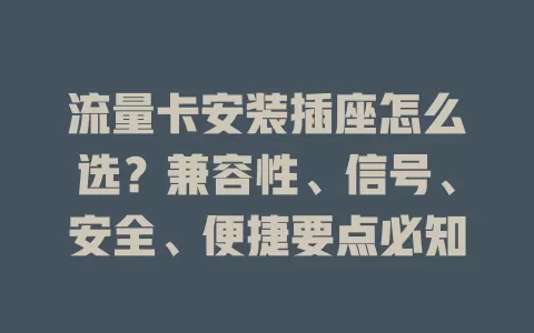 流量卡安装插座怎么选？兼容性、信号、安全、便捷要点必知