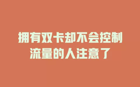 拥有双卡却不会控制流量的人注意了