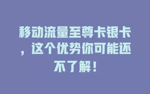 移动流量至尊卡银卡，这个优势你可能还不了解！