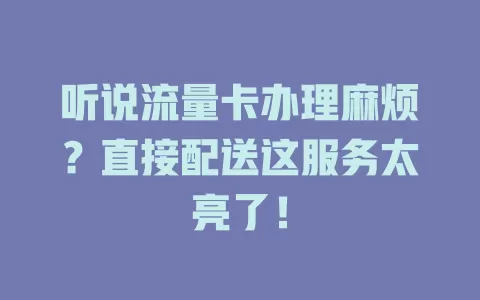 听说流量卡办理麻烦？直接配送这服务太亮了！
