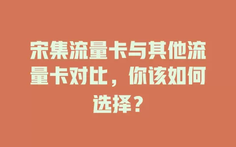 宋集流量卡与其他流量卡对比，你该如何选择？