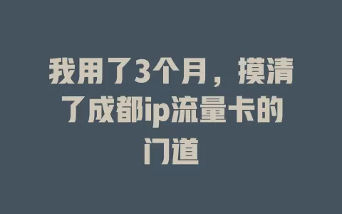 我用了3个月，摸清了成都ip流量卡的门道