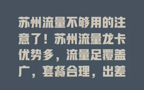苏州流量不够用的注意了！苏州流量龙卡优势多，流量足覆盖广，套餐合理，出差也不愁，轻松应对流量需求，快来解决流量困扰！