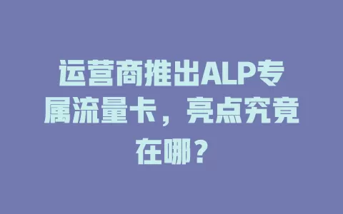 运营商推出ALP专属流量卡，亮点究竟在哪？