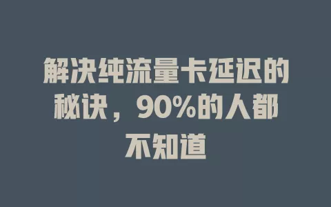 解决纯流量卡延迟的秘诀，90%的人都不知道