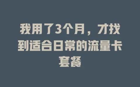 我用了3个月，才找到适合日常的流量卡套餐