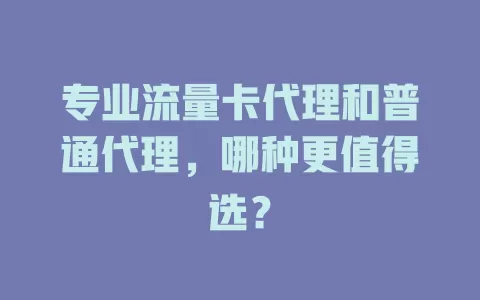 专业流量卡代理和普通代理，哪种更值得选？