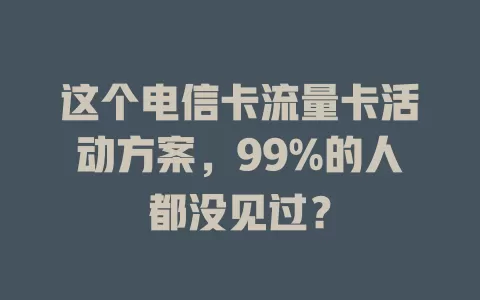 这个电信卡流量卡活动方案，99%的人都没见过？