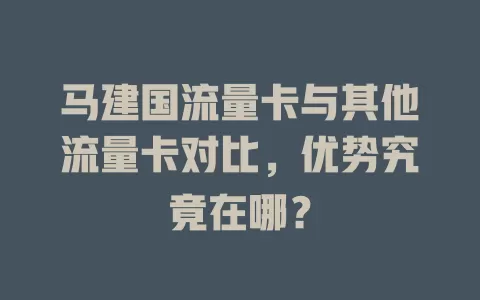 马建国流量卡与其他流量卡对比，优势究竟在哪？