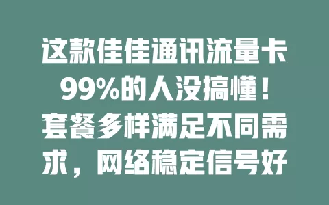 这款佳佳通讯流量卡99%的人没搞懂！套餐多样满足不同需求，网络稳定信号好，性价比高，但用时有细节要注意，值得深入了解