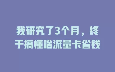 我研究了3个月，终于搞懂啥流量卡省钱