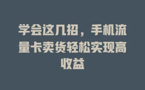 学会这几招，手机流量卡卖货轻松实现高收益