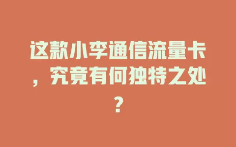 这款小李通信流量卡，究竟有何独特之处？