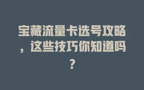 宝藏流量卡选号攻略，这些技巧你知道吗？