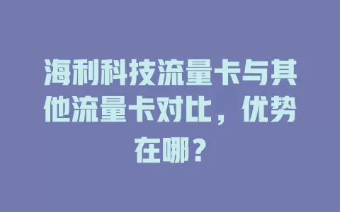 海利科技流量卡与其他流量卡对比，优势在哪？