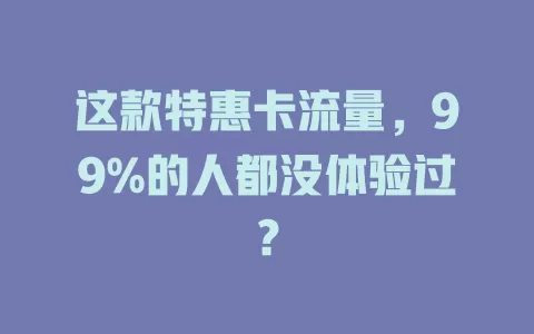 这款特惠卡流量，99%的人都没体验过？