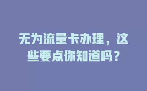 无为流量卡办理，这些要点你知道吗？
