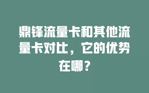 鼎锋流量卡和其他流量卡对比，它的优势在哪？