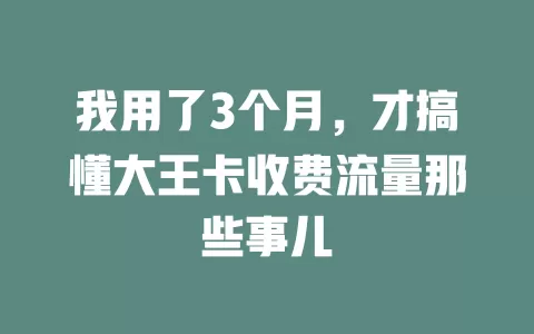 我用了3个月，才搞懂大王卡收费流量那些事儿