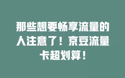那些想要畅享流量的人注意了！京豆流量卡超划算！