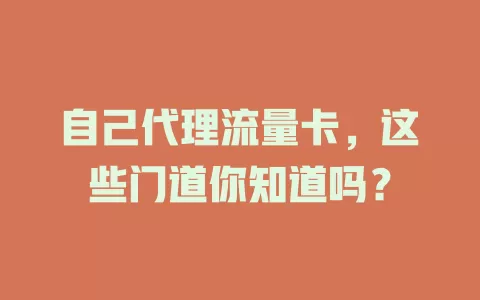 自己代理流量卡，这些门道你知道吗？