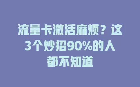 流量卡激活麻烦？这3个妙招90%的人都不知道