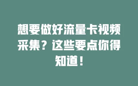 想要做好流量卡视频采集？这些要点你得知道！