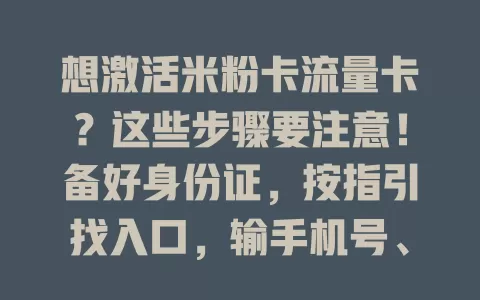 想激活米粉卡流量卡？这些步骤要注意！备好身份证，按指引找入口，输手机号、ICCID码等信息，核对无误后按提示操作，收验证码完成验证。激活成功别急用，遇问题找客服，助你开启便捷通讯之旅